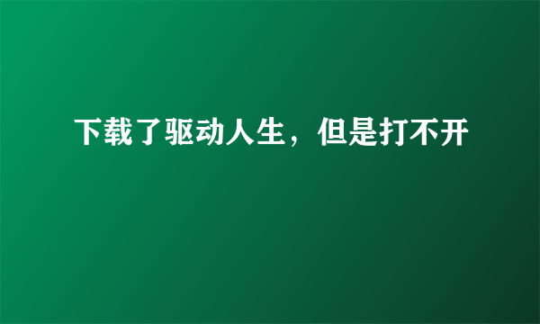 下载了驱动人生，但是打不开