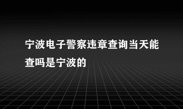 宁波电子警察违章查询当天能查吗是宁波的