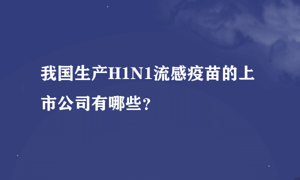 我国生产H1N1流感疫苗的上市公司有哪些？