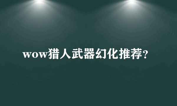 wow猎人武器幻化推荐？