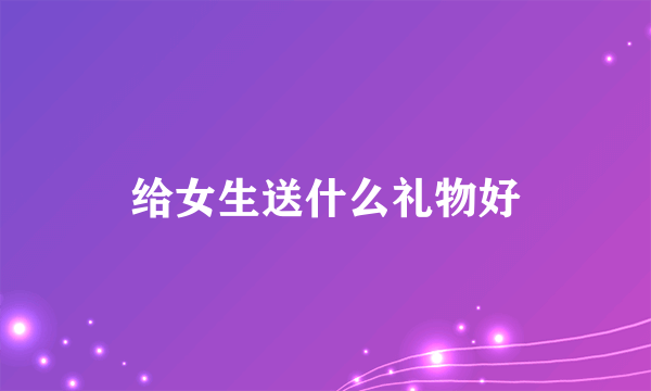 给女生送什么礼物好