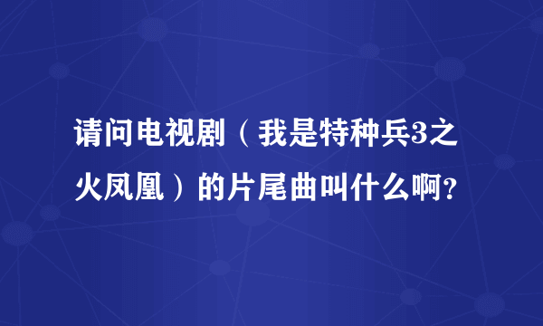 请问电视剧（我是特种兵3之火凤凰）的片尾曲叫什么啊？