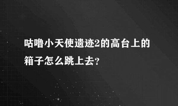 咕噜小天使遗迹2的高台上的箱子怎么跳上去？