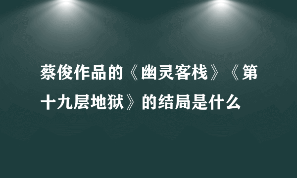 蔡俊作品的《幽灵客栈》《第十九层地狱》的结局是什么