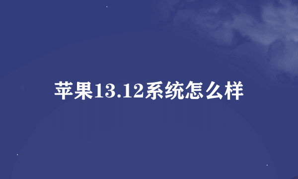 苹果13.12系统怎么样