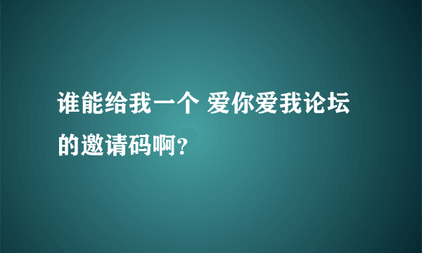 谁能给我一个 爱你爱我论坛的邀请码啊？