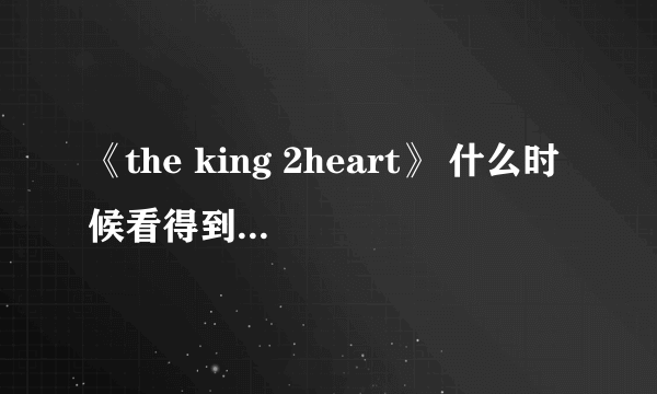 《the king 2heart》 什么时候看得到？在哪看得到啊？