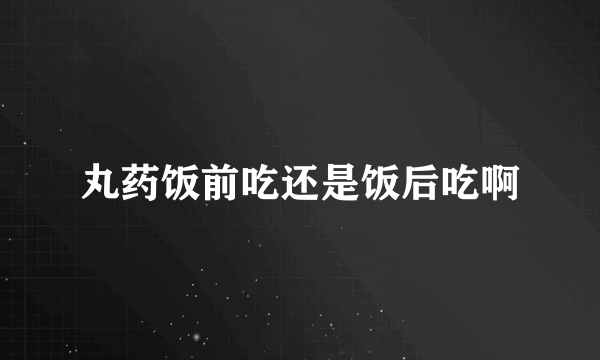 丸药饭前吃还是饭后吃啊