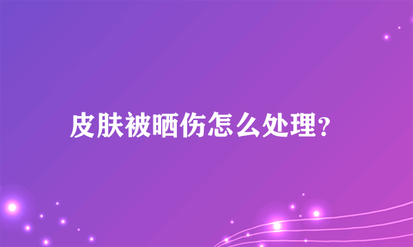 皮肤被晒伤怎么处理？