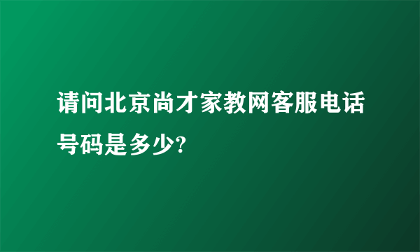 请问北京尚才家教网客服电话号码是多少?