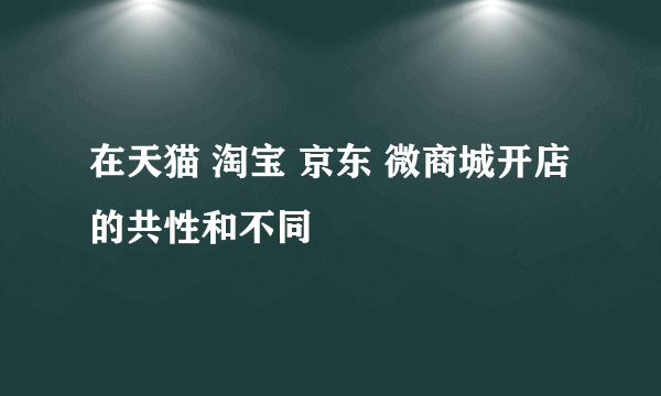 在天猫 淘宝 京东 微商城开店的共性和不同