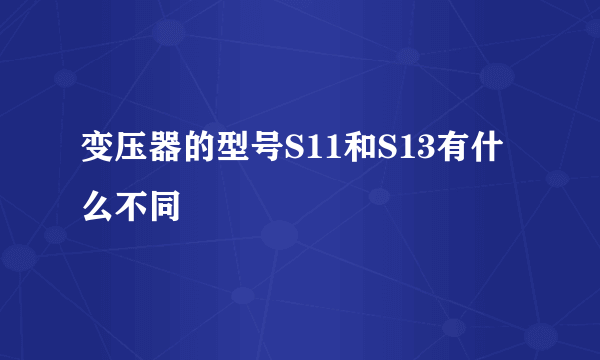 变压器的型号S11和S13有什么不同