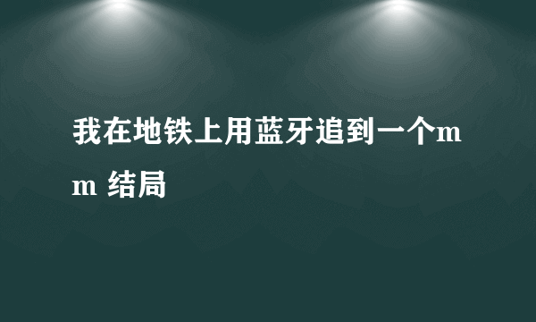 我在地铁上用蓝牙追到一个mm 结局