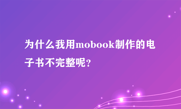 为什么我用mobook制作的电子书不完整呢？