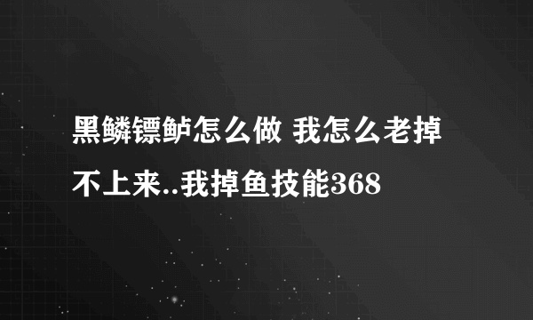 黑鳞镖鲈怎么做 我怎么老掉不上来..我掉鱼技能368