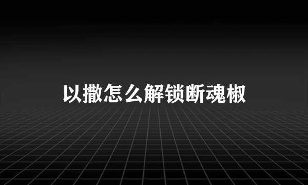 以撒怎么解锁断魂椒