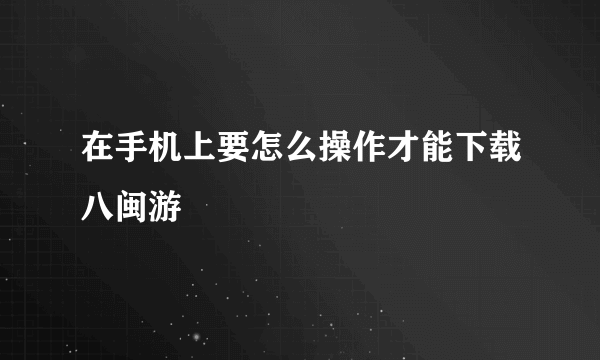 在手机上要怎么操作才能下载八闽游