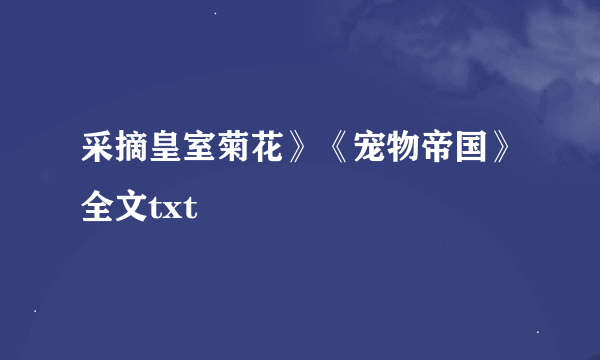 采摘皇室菊花》《宠物帝国》全文txt