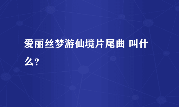 爱丽丝梦游仙境片尾曲 叫什么？