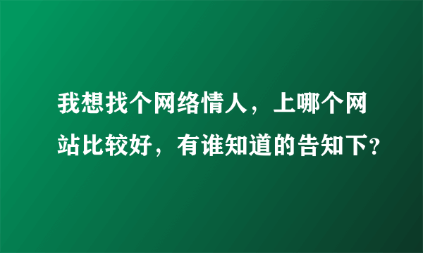 我想找个网络情人，上哪个网站比较好，有谁知道的告知下？