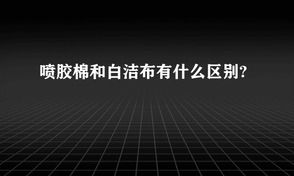 喷胶棉和白洁布有什么区别?