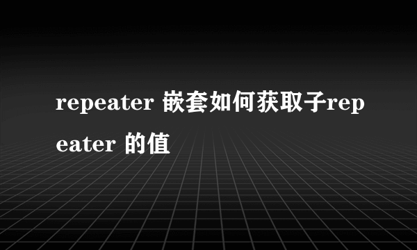 repeater 嵌套如何获取子repeater 的值