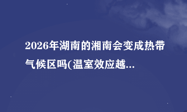 2026年湖南的湘南会变成热带气候区吗(温室效应越来越严重，以前湖南40度高温在湖南很罕见)?如下