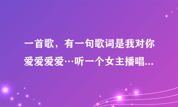 一首歌，有一句歌词是我对你爱爱爱爱…听一个女主播唱的，不知道名字（不是对你爱爱爱不完），求解？