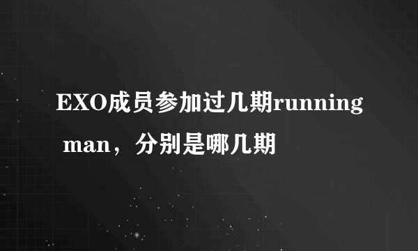 EXO成员参加过几期running man，分别是哪几期