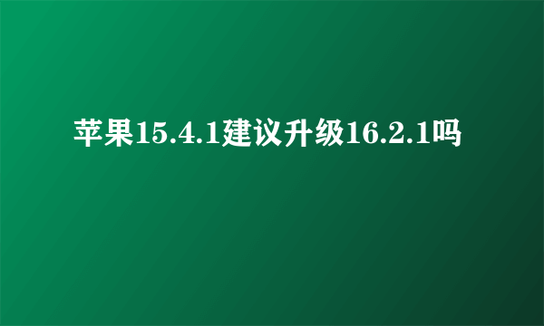 苹果15.4.1建议升级16.2.1吗