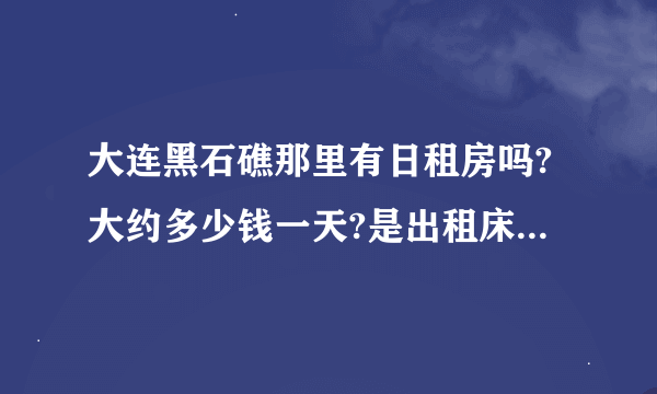 大连黑石礁那里有日租房吗?大约多少钱一天?是出租床铺还是出租单个房间?