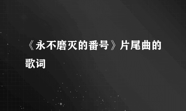 《永不磨灭的番号》片尾曲的歌词