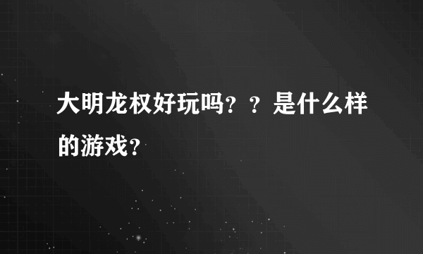 大明龙权好玩吗？？是什么样的游戏？