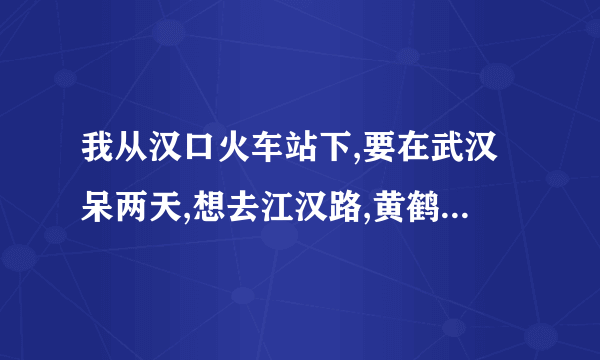 我从汉口火车站下,要在武汉呆两天,想去江汉路,黄鹤楼,中山公元,还想做船游江,应该怎么安排?