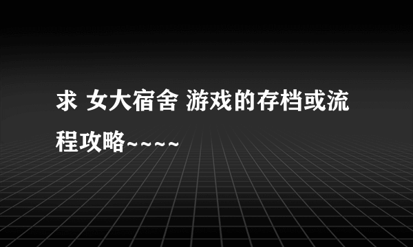 求 女大宿舍 游戏的存档或流程攻略~~~~