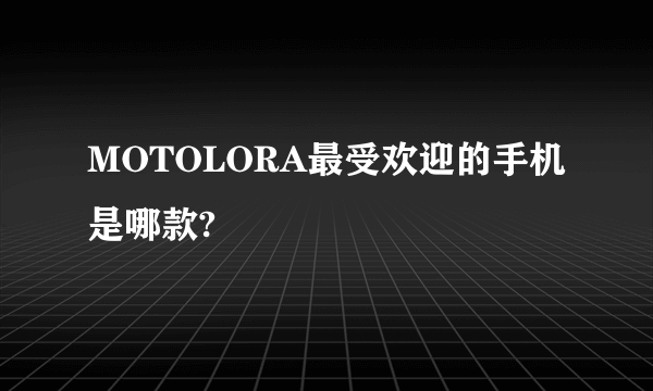 MOTOLORA最受欢迎的手机是哪款?