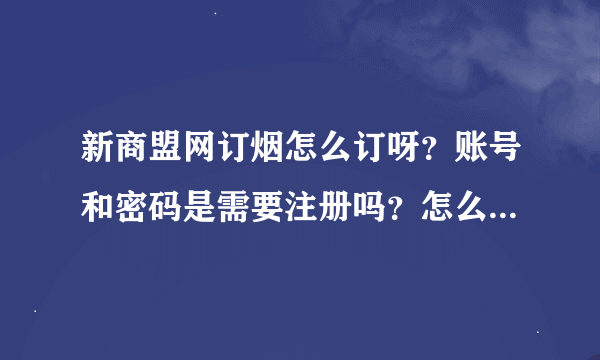 新商盟网订烟怎么订呀？账号和密码是需要注册吗？怎么注册呢？