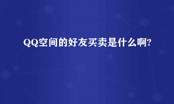 QQ空间的好友买卖是什么啊?