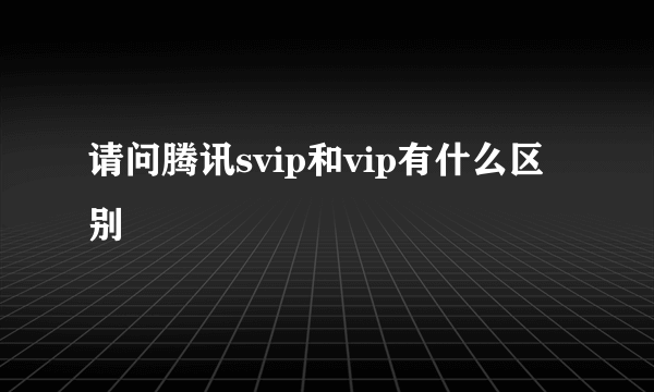 请问腾讯svip和vip有什么区别