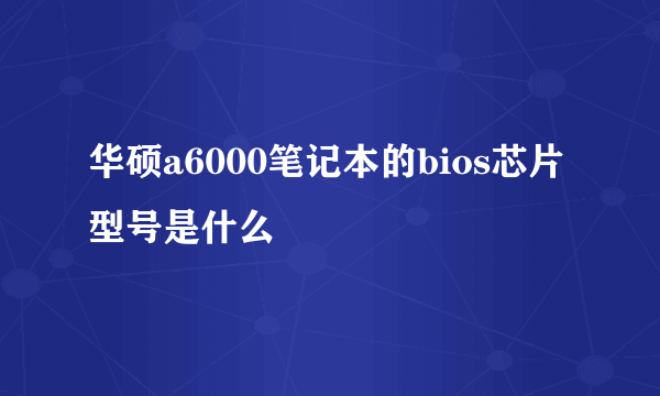 华硕a6000笔记本的bios芯片型号是什么