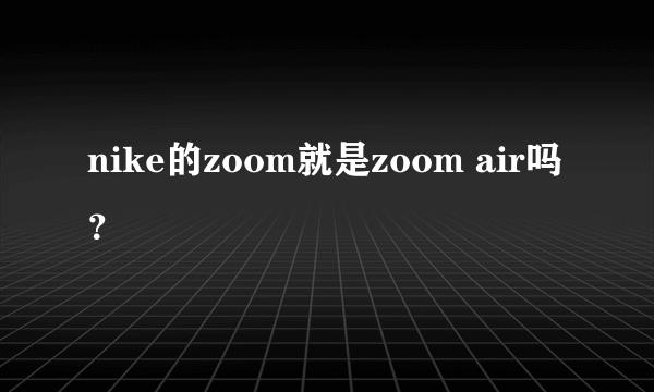 nike的zoom就是zoom air吗？