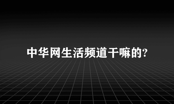 中华网生活频道干嘛的?