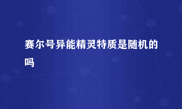 赛尔号异能精灵特质是随机的吗