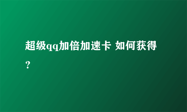 超级qq加倍加速卡 如何获得？