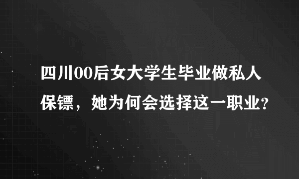 四川00后女大学生毕业做私人保镖，她为何会选择这一职业？