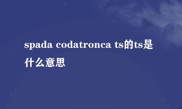 spada codatronca ts的ts是什么意思