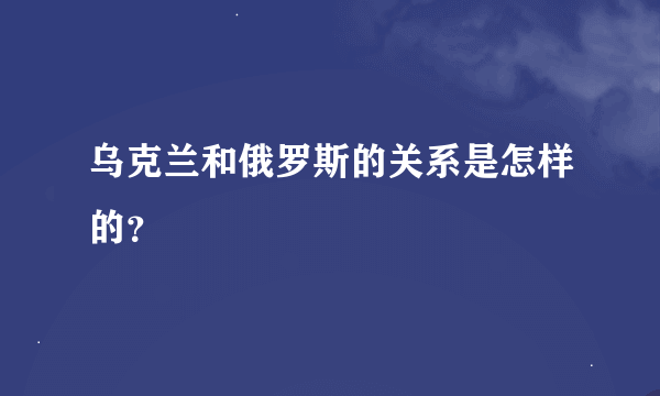 乌克兰和俄罗斯的关系是怎样的？