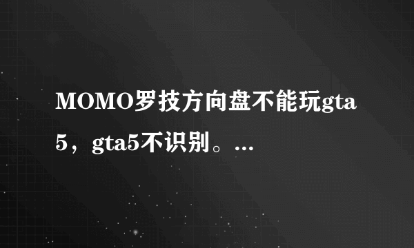 MOMO罗技方向盘不能玩gta5，gta5不识别。。求详细解决方案！ps：驱动精灵下的驱动