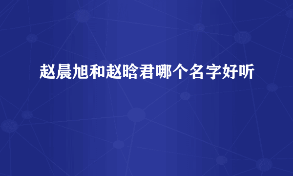 赵晨旭和赵晗君哪个名字好听