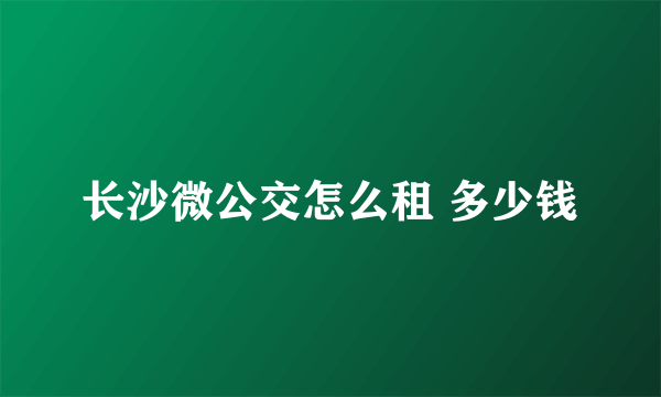 长沙微公交怎么租 多少钱